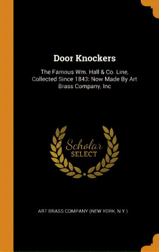 Door Knockers: The Famous Wm. Hall & Co. Line, Collected Since 1843: Now Made By Art Brass Compan..., De Art Brass Company (new York, N. Y. ).. Editorial Franklin Classics, Tapa Dura En Inglés