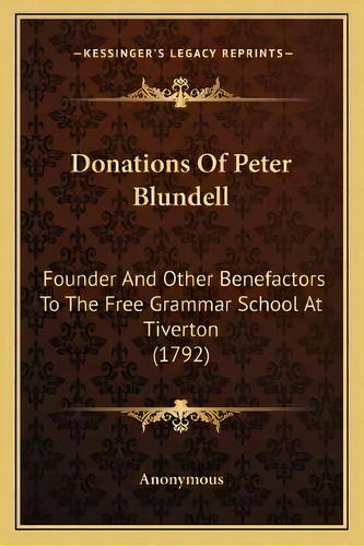 Donations Of Peter Blundell : Founder And Other Benefactors To The Free Grammar School At Tiverto..., De Anonymous. Editorial Kessinger Publishing, Tapa Blanda En Inglés