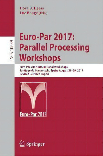 Euro-par 2017: Parallel Processing Workshops : Euro-par 2017 International Workshops, Santiago De..., De Dora B. Heras. Editorial Springer International Publishing Ag, Tapa Blanda En Inglés