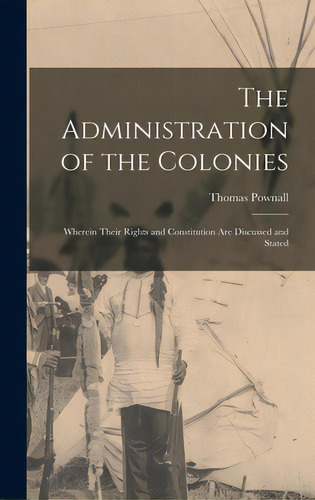 The Administration Of The Colonies [microform]: Wherein Their Rights And Constitution Are Discuss..., De Pownall, Thomas 1722-1805. Editorial Legare Street Pr, Tapa Dura En Inglés