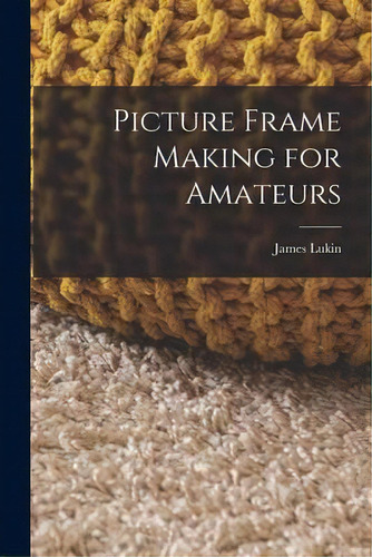 Picture Frame Making For Amateurs, De James Lukin. Editorial Legare Street Press, Tapa Blanda En Inglés