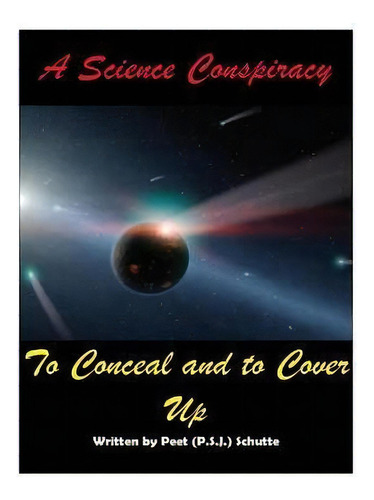 A Science Conspiracy To Conceal And To Cover-up, De Peet Schutte. Editorial Createspace Independent Publishing Platform, Tapa Blanda En Inglés