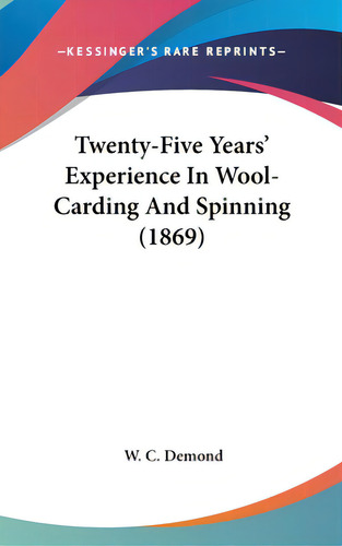 Twenty-five Years' Experience In Wool-carding And Spinning (1869), De Demond, W. C.. Editorial Kessinger Pub Llc, Tapa Dura En Inglés