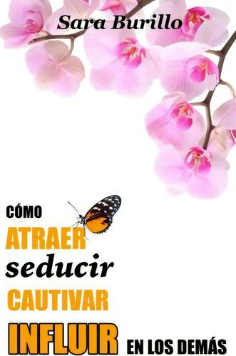 Como Atraer, Seducir, Cautivar E Influir En Los Demas, De Sara Burillo., Vol. 1. Editorial Createspace Independent Publishing Platform, Tapa Blanda En Español