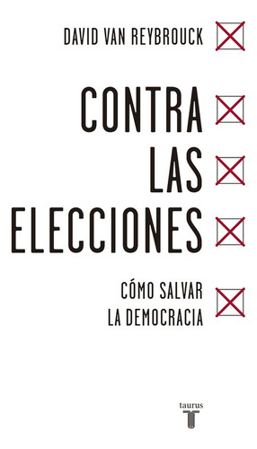 Contra las elecciones: Cómo salvar la democracia, de Van Reybrouck, David. Serie Pensamiento Editorial Taurus, tapa blanda en español, 2017