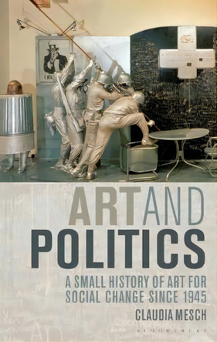 Art And Politics : A Small History Of Art For Social Change Since 1945, De Claudia Mesch. Editorial Bloomsbury Publishing Plc, Tapa Blanda En Inglés