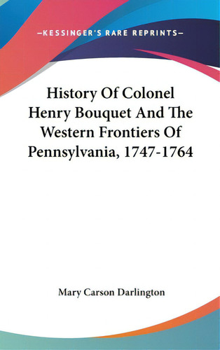 History Of Colonel Henry Bouquet And The Western Frontiers Of Pennsylvania, 1747-1764, De Darlington, Mary Carson. Kessinger's Rare Reprints, Vol. 1. Editorial Kessinger Pub Llc, Tapa Dura En Inglés