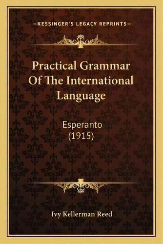 Practical Grammar Of The International Language : Esperanto (1915), De Ivy Kellerman Reed. Editorial Kessinger Publishing, Tapa Blanda En Inglés