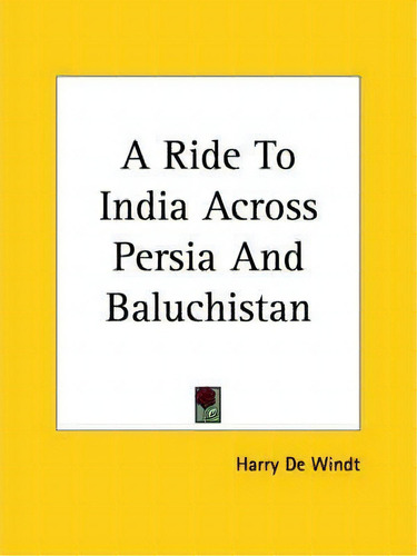 A Ride To India Across Persia And Baluchistan, De Harry De Windt., Vol. 1. Editorial Kessinger Publishing Co, Tapa Blanda En Inglés