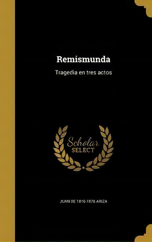 Remismunda : Tragedia En Tres Actos, De Juan De 1816-1876 Ariza., Vol. 1. Editorial Scholar Select, Tapa Dura En Español