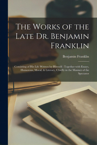 The Works Of The Late Dr. Benjamin Franklin: Consisting Of His Life Written By Himself: Together ..., De Franklin, Benjamin 1706-1790 Cn. Editorial Legare Street Pr, Tapa Blanda En Inglés
