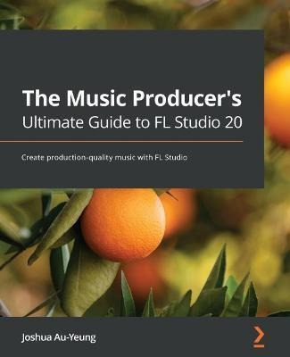 The Music Producer's Ultimate Guide To Fl Studio 20 : Create