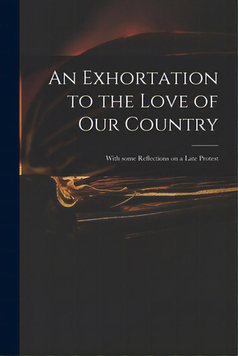 An Exhortation To The Love Of Our Country: With Some Reflections On A Late Protest, De Anonymous. Editorial Legare Street Pr, Tapa Blanda En Inglés