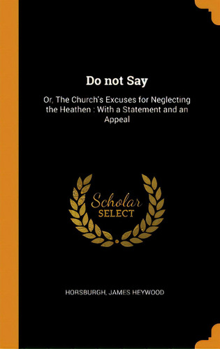 Do Not Say: Or, The Church's Excuses For Neglecting The Heathen: With A Statement And An Appeal, De Horsburgh, James Heywood. Editorial Franklin Classics, Tapa Dura En Inglés