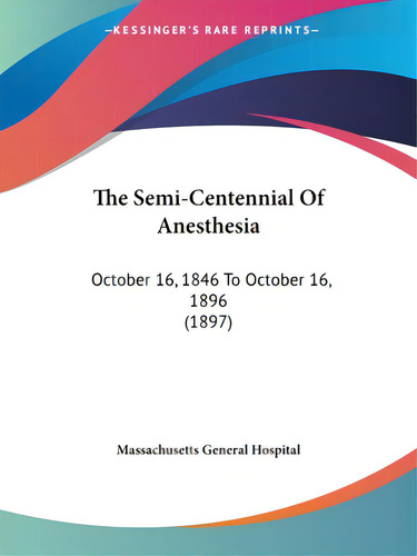 The Semi-centennial Of Anesthesia: October 16, 1846 To October 16, 1896 (1897), De Massachusetts General Hospital. Editorial Kessinger Pub Llc, Tapa Blanda En Inglés