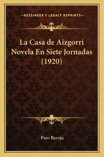 La Casa De Aizgorri Novela En Siete Jornadas (1920), De Paio Baroja., Vol. 1. Editorial Kessinger's Legacy Reprints, Tapa Blanda En Español, 1920