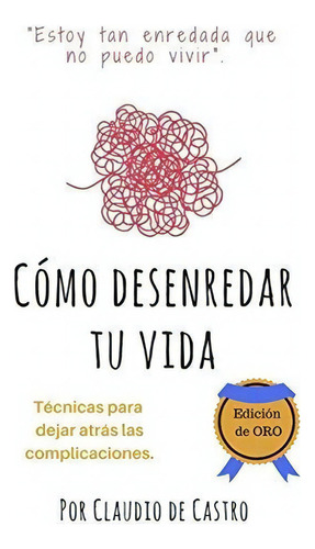 C mo Desenredar Tu Vida - Edici n de Oro, de Claudio De Castro., vol. N/A. Editorial CreateSpace Independent Publishing Platform, tapa blanda en español, 2017