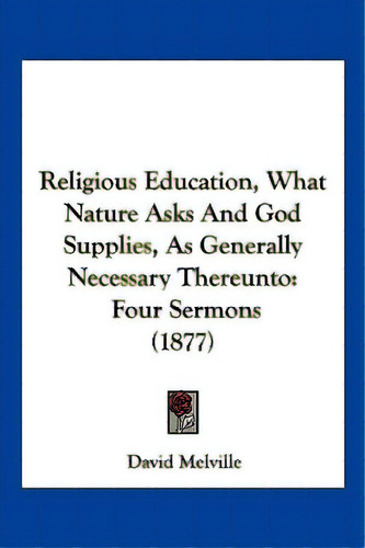 Religious Education, What Nature Asks And God Supplies, As Generally Necessary Thereunto: Four Se..., De Melville, David. Editorial Kessinger Pub Llc, Tapa Blanda En Inglés
