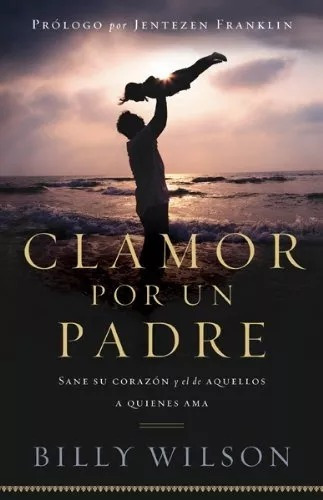 Clamor Por Un Padre: Sane Su Corazón Y El De Aquellos Que