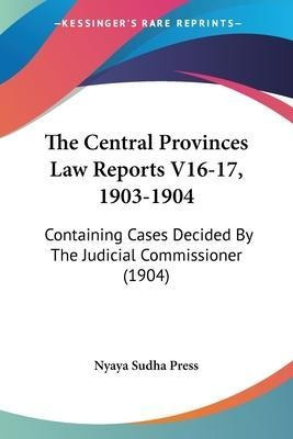 The Central Provinces Law Reports V16-17, 1903-1904 : Con...