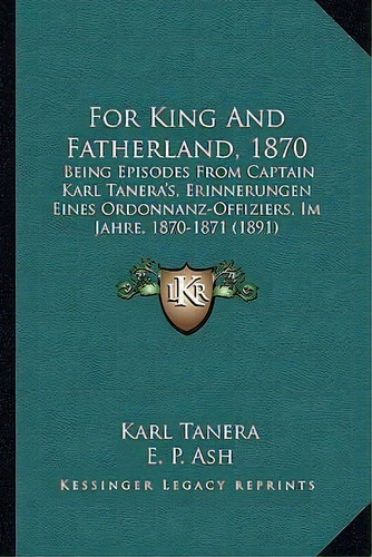 For King And Fatherland, 1870 : Being Episodes From Captain Karl Tanera's, Erinnerungen Eines Ord..., De Karl Tanera. Editorial Kessinger Publishing, Tapa Blanda En Inglés