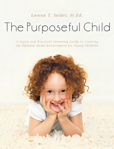 The Purposeful Child: A Quick And Practical Parenting Guide To Creating The Optimal Home Environm..., De Seidel, M. Ed Lorena T.. Editorial Archway Pub, Tapa Blanda En Inglés