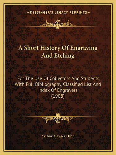 A Short History Of Engraving And Etching: For The Use Of Collectors And Students, With Full Bibli..., De Arthur Mayger Hind. Editorial Kessinger Pub Llc, Tapa Blanda En Inglés