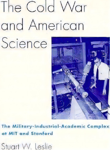 The Cold War And American Science : The Military-industrial-academic Complex At Mit And Stanford, De Stuart W. Leslie. Editorial Columbia University Press, Tapa Blanda En Inglés