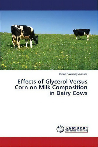 Effects Of Glycerol Versus Corn On Milk Composition In Dairy Cows, De Bajramaj-vasquez Diane. Editorial Lap Lambert Academic Publishing, Tapa Blanda En Inglés