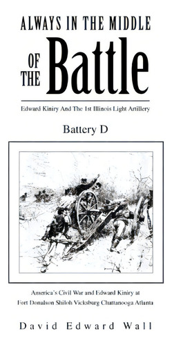 Always In The Middle Of The Battle : Edward Kiniry And The 1st Illinois Light Artillery Battery D, De Edward Wall David Edward Wall. Editorial Xlibris, Tapa Blanda En Inglés