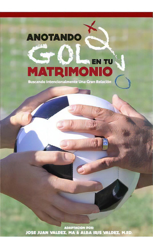 Anotando Gol En Tu Matrimonio: Buscando Intencionalmente Una Gran Relacion, De Valdez M. Ed, Alba Iris. Editorial Createspace, Tapa Blanda En Español