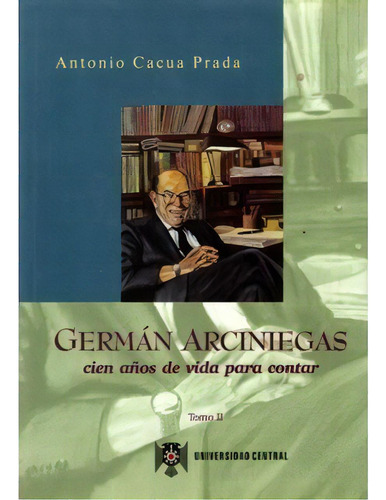 Germán Arciniegas. Cien años de vida para contar. Tomo II, de Antonio Cacua Prada. Editorial U. Central, edición 1999 en español