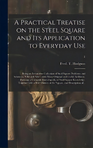A Practical Treatise On The Steel Square And Its Application To Everyday Use : Being An Exhaustiv..., De Fred T (frederick Thomas) Hodgson. Editorial Legare Street Press, Tapa Dura En Inglés