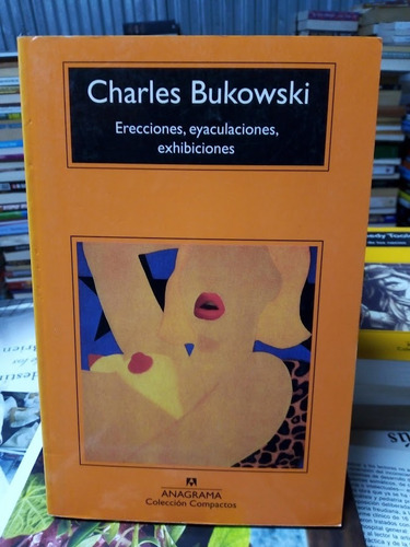 Charles Bukowski - Erecciones, Eyaculaciones, Exhibiciones