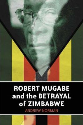 Robert Mugabe And The Betrayal Of Zimbabwe - Andrew Norman