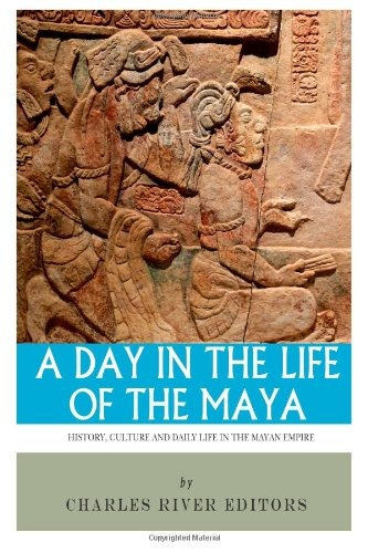 A Day In The Life Of The Maya History, Culture And Daily Lif