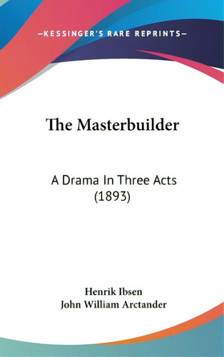 The Masterbuilder: A Drama In Three Acts (1893), De Ibsen, Henrik Johan. Editorial Kessinger Pub Llc, Tapa Dura En Inglés