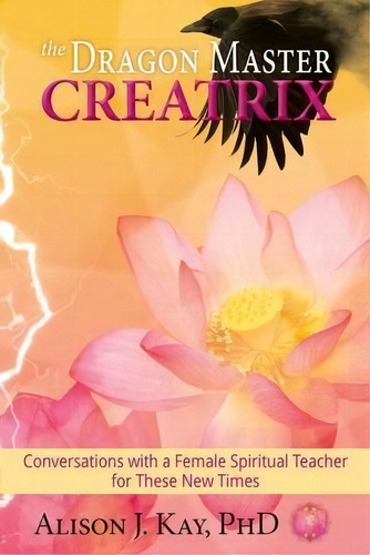 The Dragon Master Creatrix : Conversations With A Female Spiritual Teacher For These New Times, De Alison Kay. Editorial Documeant Publishing, Tapa Blanda En Inglés