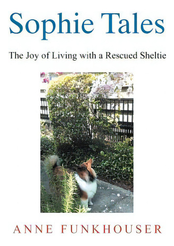 Sophie Tales: The Joy Of Living With A Rescued Sheltie, De Funkhouser, Anne., Vol. 1. Editorial Authorhouse, Tapa Dura En Inglés