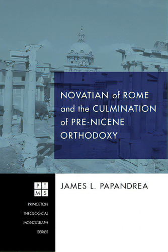 Novatian Of Rome And The Culmination Of Pre-nicene Orthodoxy, De Papandrea, James L.. Princeton Theological Monograph Series, Vol. 1. Editorial Pickwick Pubn, Tapa Blanda En Inglés