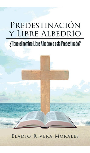 Predestinación Y Libre Albedrío: Tiene El Hombre Libr: ¿tiene El Hombre Libre Albedrío O Está Predestinado?, De Morales, Eladio Rivera., Vol. 1. Editorial Palibrio, Tapa Blanda En Español