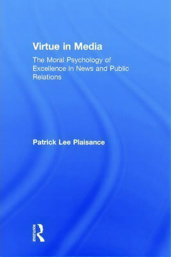 Virtue In Media: The Moral Psychology Of Excellence In News And Public Relations, De Patrick Lee Plaisance., Vol. 1. Editorial Taylor Francis Ltd, Tapa Dura En Inglés