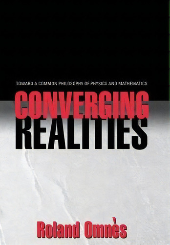 Converging Realities : Toward A Common Philosophy Of Physics And Mathematics, De Roland Omnes. Editorial Princeton University Press, Tapa Dura En Inglés