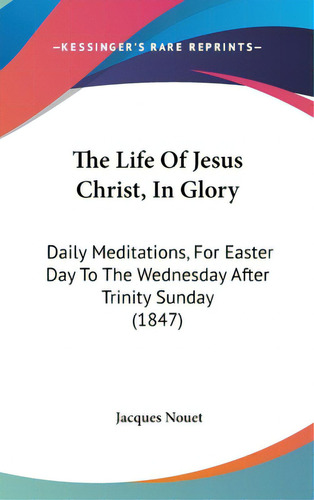 The Life Of Jesus Christ, In Glory: Daily Meditations, For Easter Day To The Wednesday After Trin..., De Nouet, Jacques. Editorial Kessinger Pub Llc, Tapa Dura En Inglés