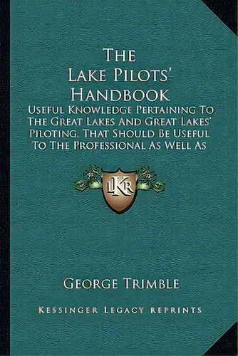 The Lake Pilots' Handbook : Useful Knowledge Pertaining To The Great Lakes And Great Lakes' Pilot..., De George Trimble. Editorial Kessinger Publishing, Tapa Blanda En Inglés
