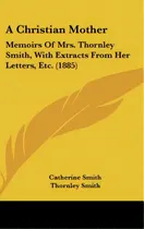 Comprar A Christian Mother: Memoirs Of Mrs. Thornley Smith, With Extracts From Her Letters, Etc. (1885), De Smith, Catherine. Editorial Kessinger Pub Llc, Tapa Dura En Inglés