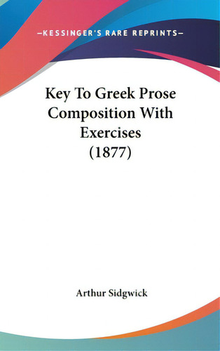 Key To Greek Prose Composition With Exercises (1877), De Sidgwick, Arthur. Editorial Kessinger Pub Llc, Tapa Dura En Inglés