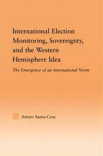 International Election Monitoring, Sovereignty, And The Western Hemisphere, De Arturo Santa-cruz. Editorial Taylor Francis Ltd, Tapa Blanda En Inglés