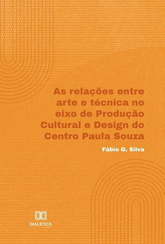 As relações entre arte e técnica no eixo de Produção Cultural e Design do Centro Paula Souza, de Fábio G. Silva. Editorial Dialética, tapa blanda en portugués, 2022