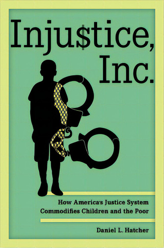 Injustice, Inc.: How America's Justice System Commodifies Children And The Poor, De Hatcher, Daniel L.. Editorial Univ Of California Pr, Tapa Dura En Inglés
